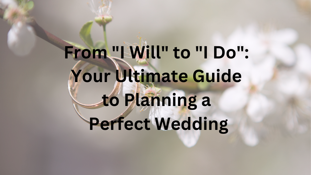 From "I Will" to "I Do": Your Ultimate Guide to Planning a Perfect Wedding